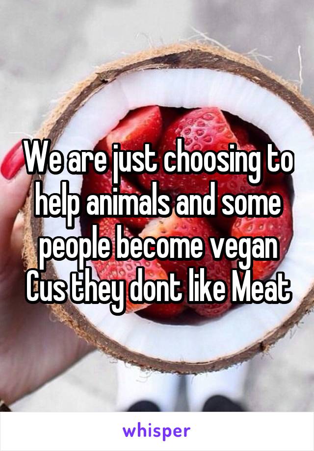 We are just choosing to help animals and some people become vegan Cus they dont like Meat