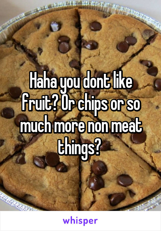 Haha you dont like fruit? Or chips or so much more non meat things? 