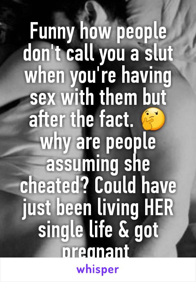 Funny how people don't call you a slut when you're having sex with them but after the fact. 🤔 why are people assuming she cheated? Could have just been living HER single life & got pregnant 