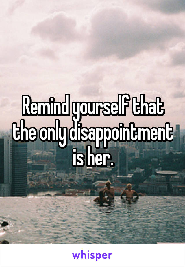 Remind yourself that the only disappointment is her.