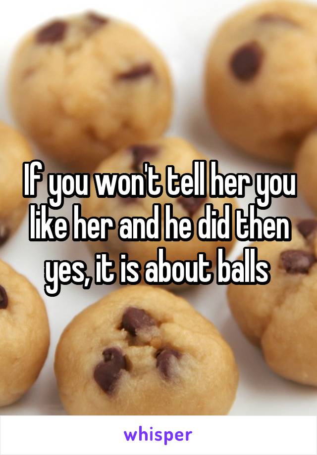 If you won't tell her you like her and he did then yes, it is about balls 