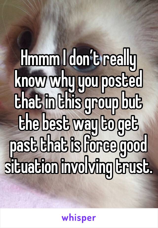 Hmmm I don’t really know why you posted that in this group but the best way to get past that is force good situation involving trust. 