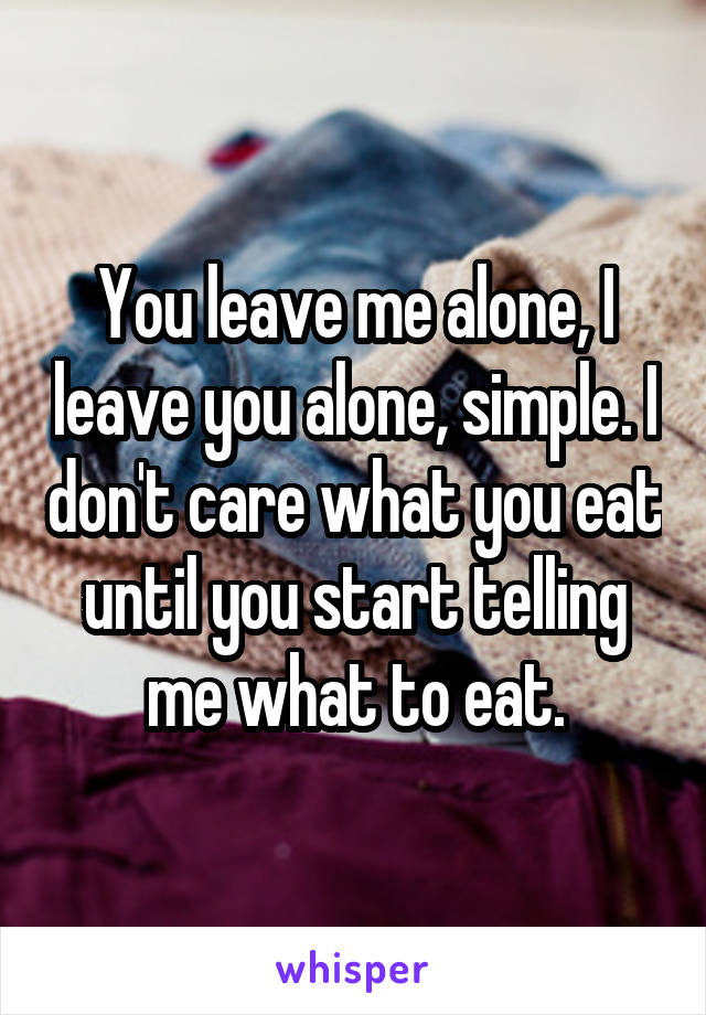 You leave me alone, I leave you alone, simple. I don't care what you eat until you start telling me what to eat.