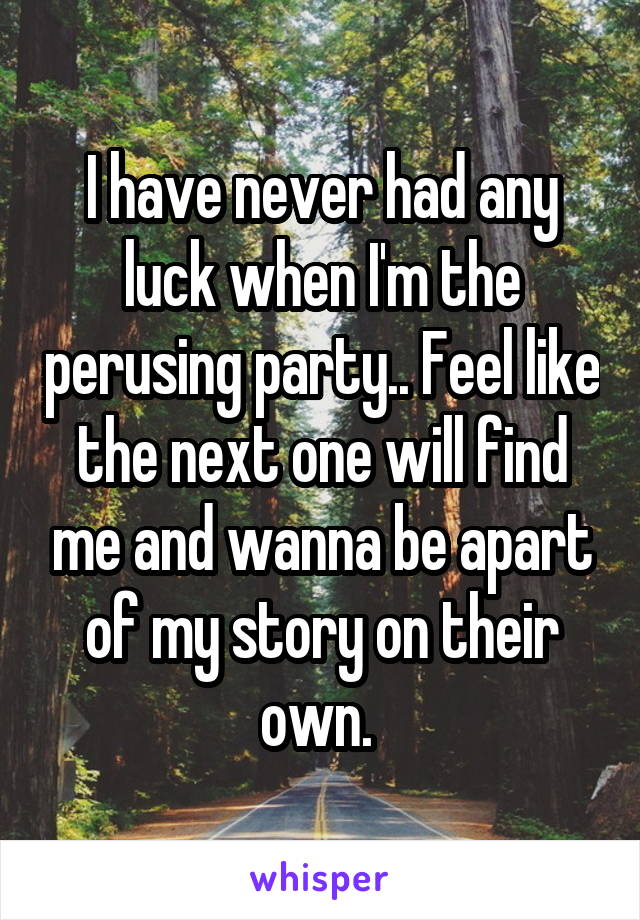 I have never had any luck when I'm the perusing party.. Feel like the next one will find me and wanna be apart of my story on their own. 