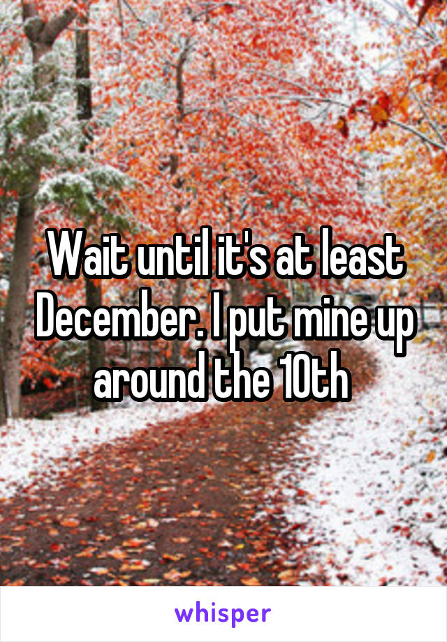 Wait until it's at least December. I put mine up around the 10th 