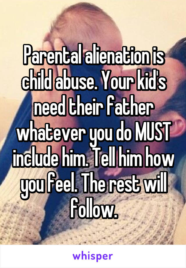 Parental alienation is child abuse. Your kid's need their father whatever you do MUST include him. Tell him how you feel. The rest will follow.