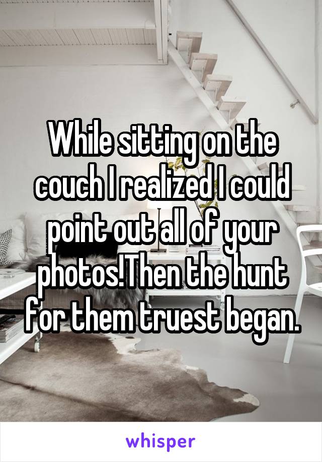 While sitting on the couch I realized I could point out all of your photos!Then the hunt for them truest began.