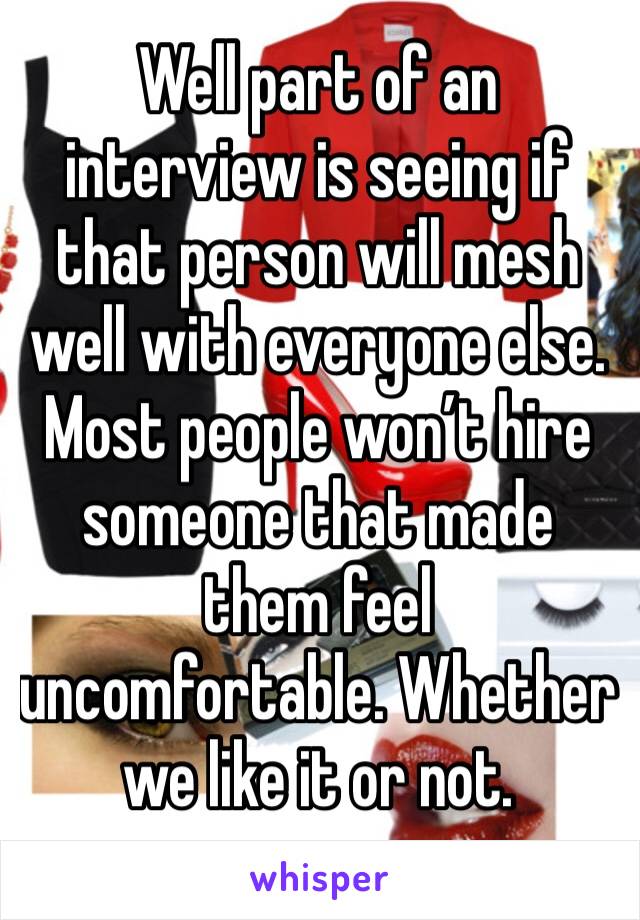 Well part of an interview is seeing if that person will mesh well with everyone else. Most people won’t hire someone that made them feel uncomfortable. Whether we like it or not.