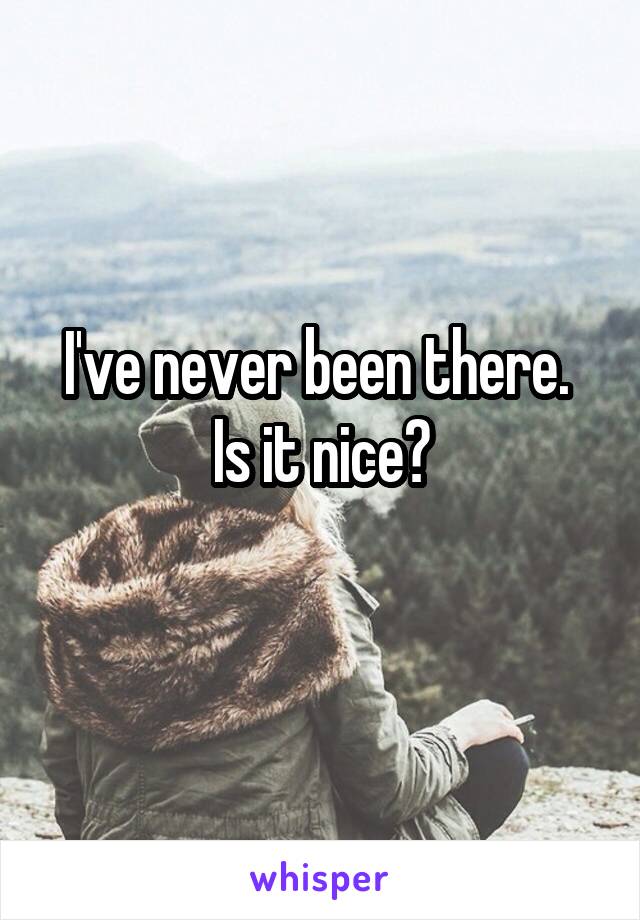 I've never been there.  Is it nice?
