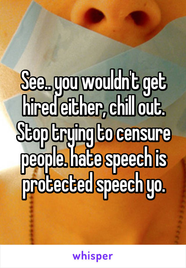 See.. you wouldn't get hired either, chill out. Stop trying to censure people. hate speech is protected speech yo.