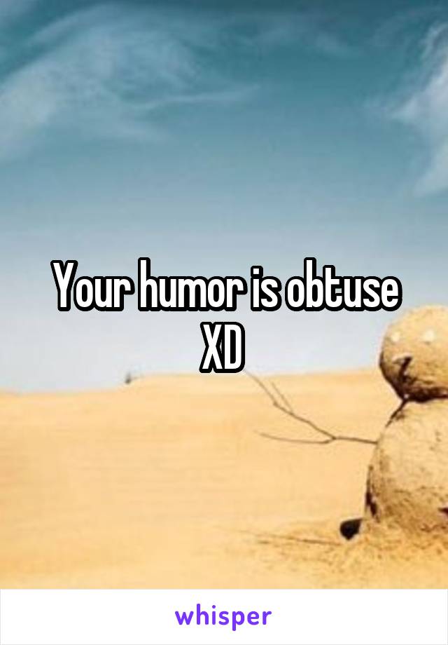Your humor is obtuse XD 
