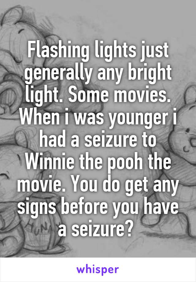 Flashing lights just generally any bright light. Some movies. When i was younger i had a seizure to Winnie the pooh the movie. You do get any signs before you have a seizure? 