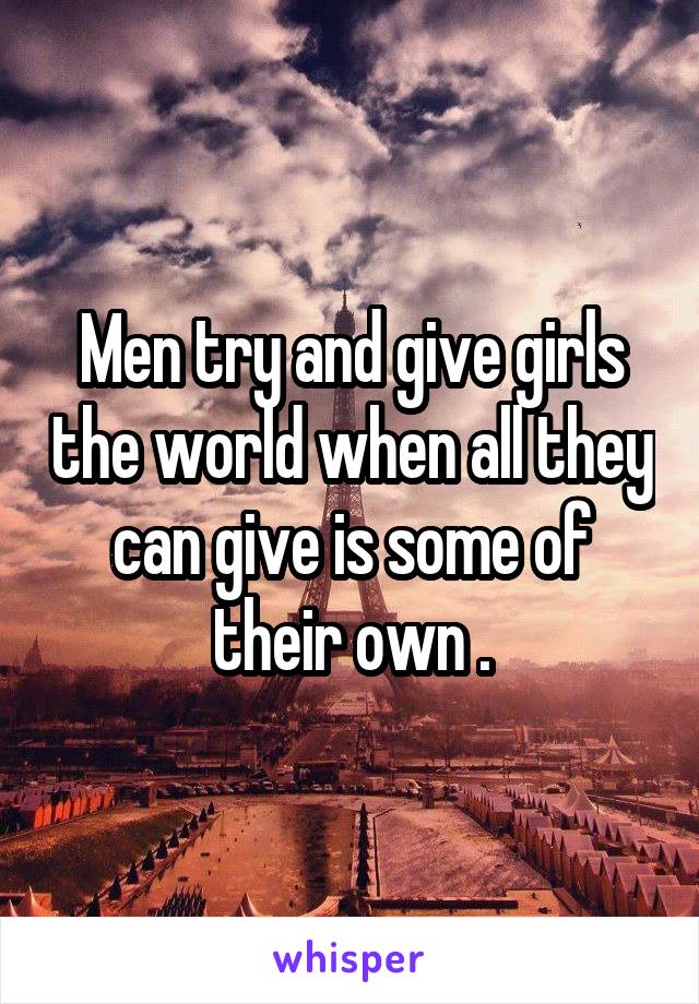 Men try and give girls the world when all they can give is some of their own .