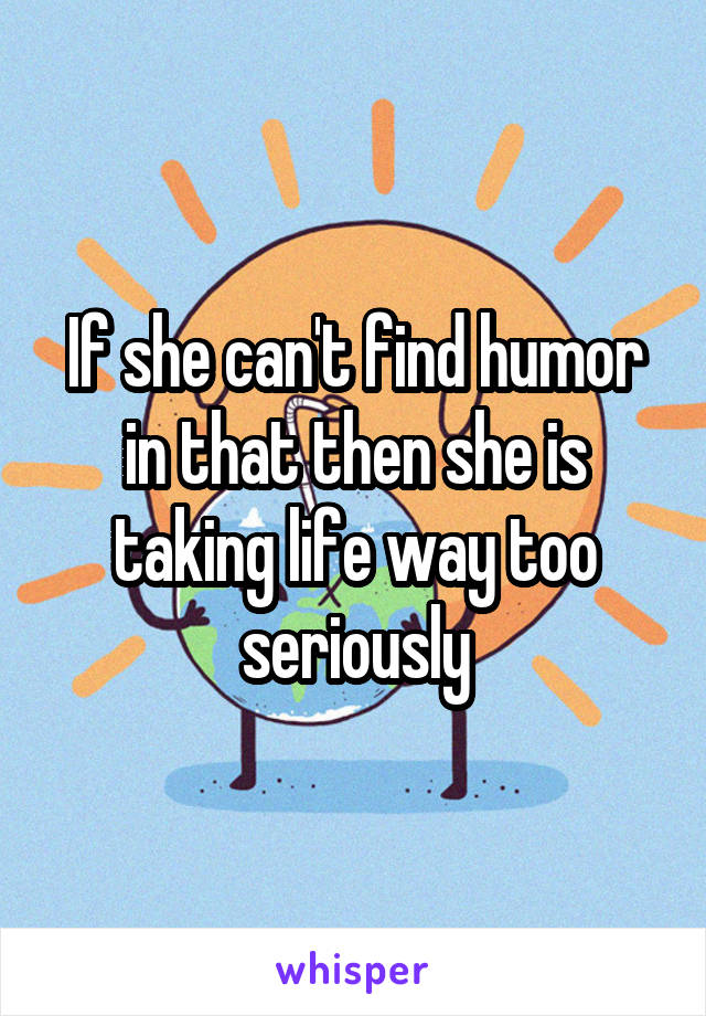 If she can't find humor in that then she is taking life way too seriously