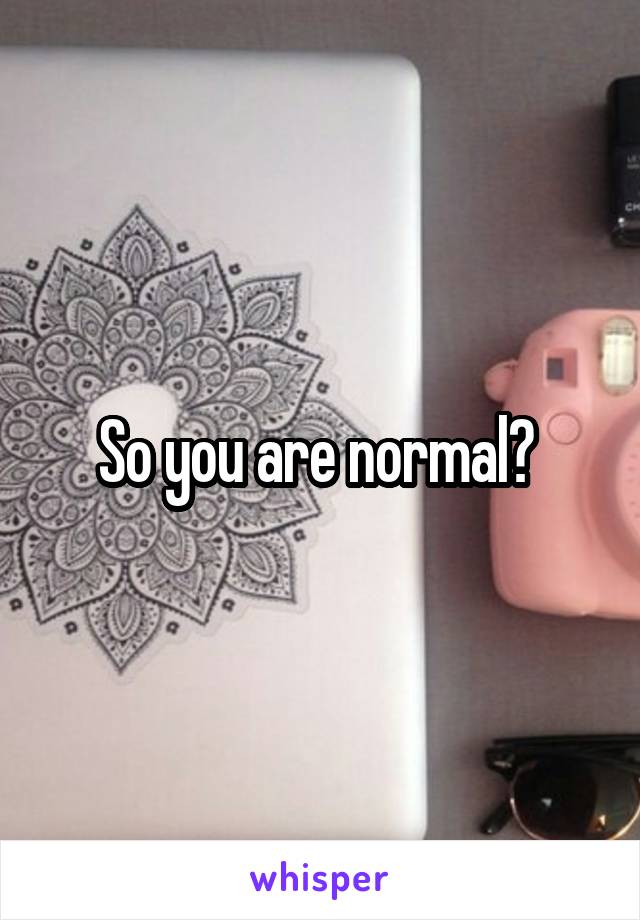 So you are normal? 