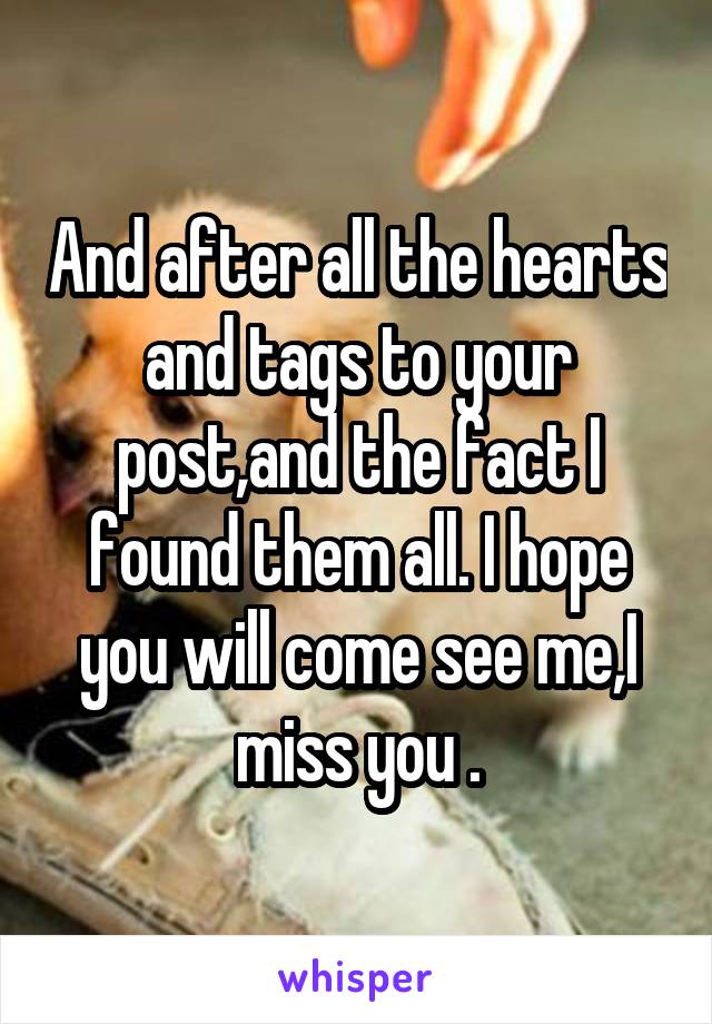 And after all the hearts and tags to your post,and the fact I found them all. I hope you will come see me,I miss you .