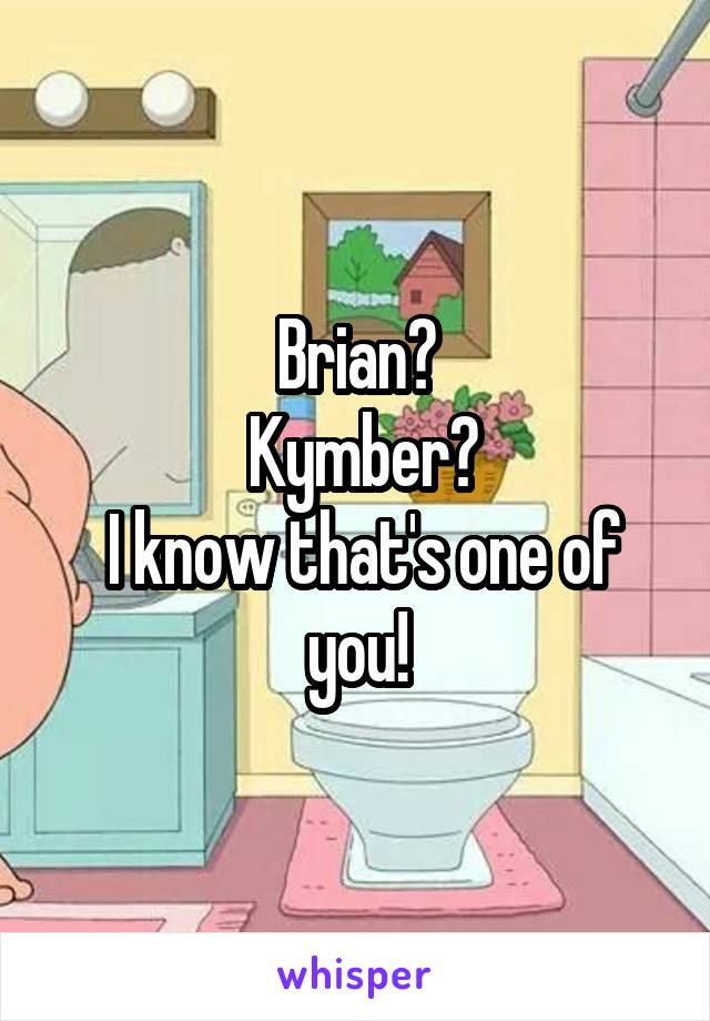 Brian?
 Kymber?
 I know that's one of you!