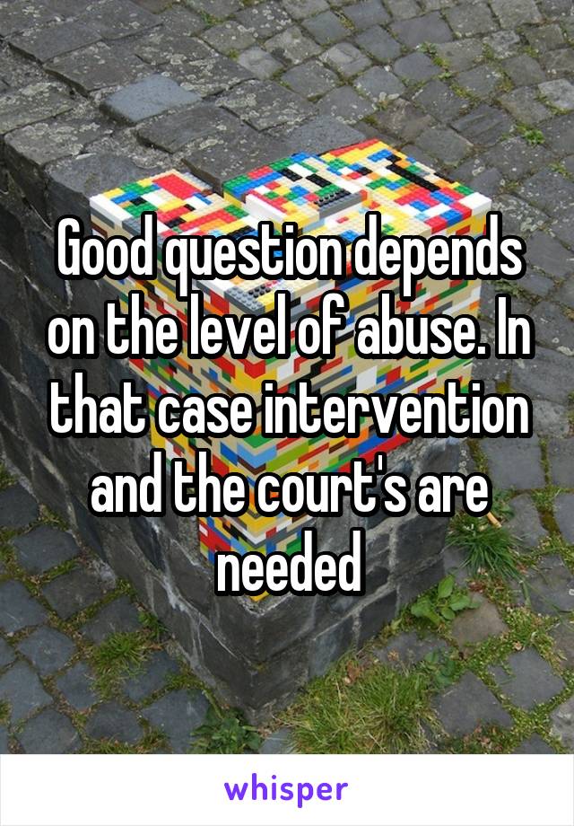 Good question depends on the level of abuse. In that case intervention and the court's are needed