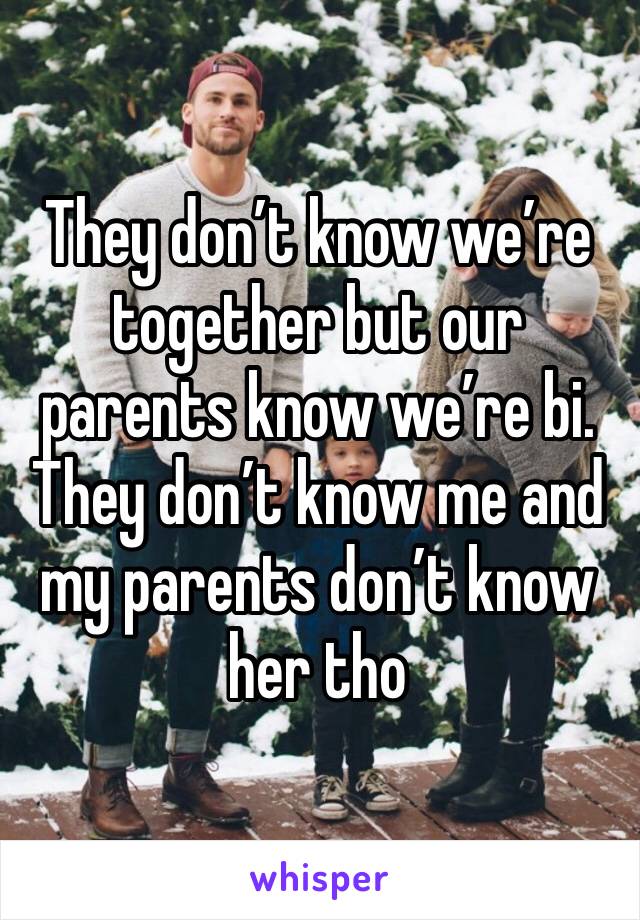 They don’t know we’re together but our parents know we’re bi. They don’t know me and my parents don’t know her tho