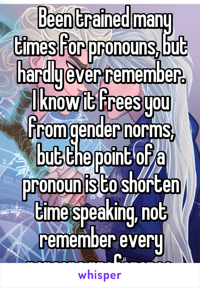   Been trained many times for pronouns, but hardly ever remember.
I know it frees you from gender norms, but the point of a pronoun is to shorten time speaking, not remember every persons preference.