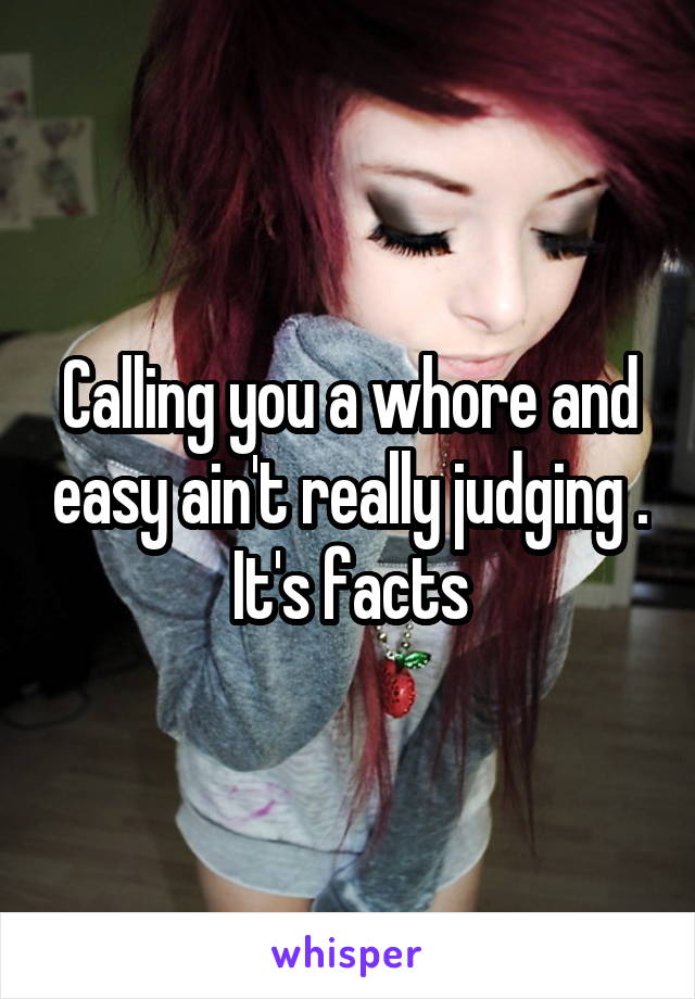 Calling you a whore and easy ain't really judging . It's facts