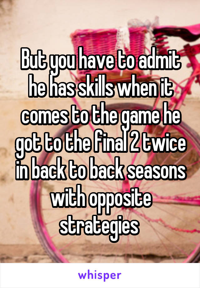 But you have to admit he has skills when it comes to the game he got to the final 2 twice in back to back seasons with opposite strategies 