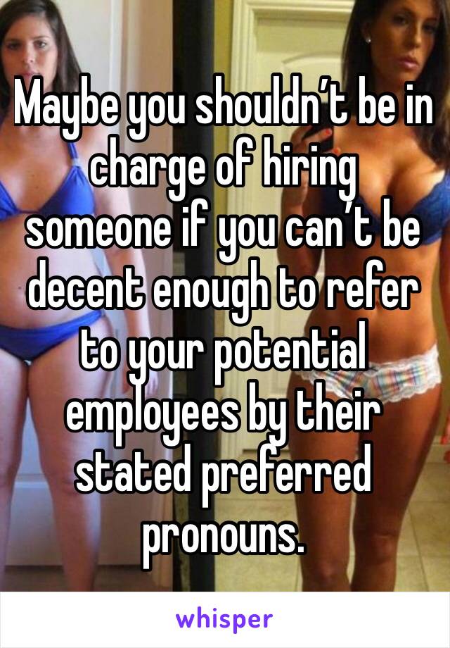 Maybe you shouldn’t be in charge of hiring someone if you can’t be decent enough to refer to your potential employees by their stated preferred pronouns.