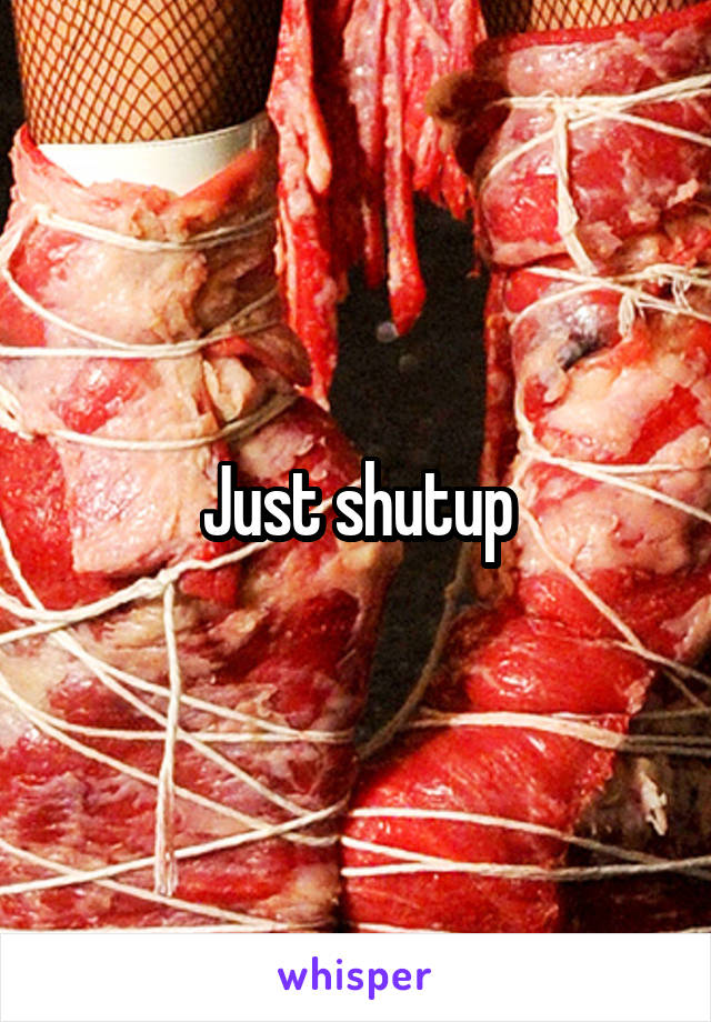 Just shutup