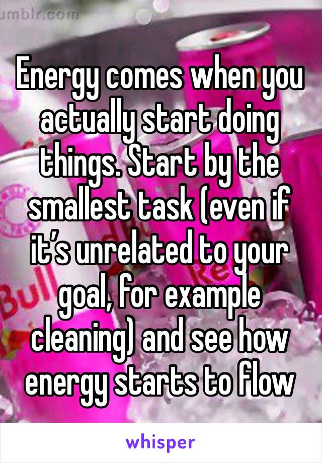 Energy comes when you actually start doing things. Start by the smallest task (even if it’s unrelated to your goal, for example cleaning) and see how energy starts to flow