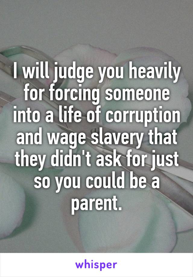 I will judge you heavily for forcing someone into a life of corruption and wage slavery that they didn't ask for just so you could be a parent.