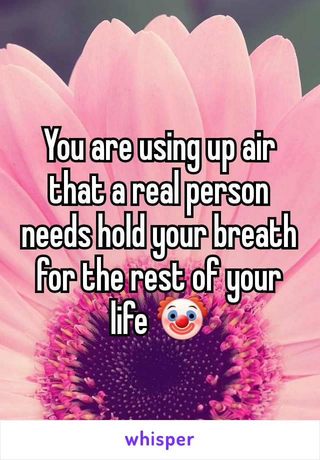 You are using up air that a real person needs hold your breath for the rest of your life 🤡