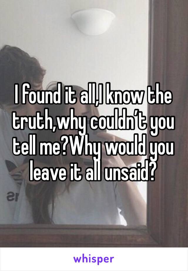 I found it all,I know the truth,why couldn’t you tell me?Why would you leave it all unsaid?
