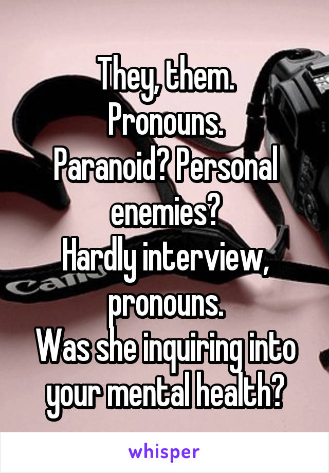 They, them.
Pronouns.
Paranoid? Personal enemies?
Hardly interview, pronouns.
Was she inquiring into your mental health?