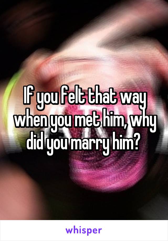 If you felt that way when you met him, why did you marry him? 