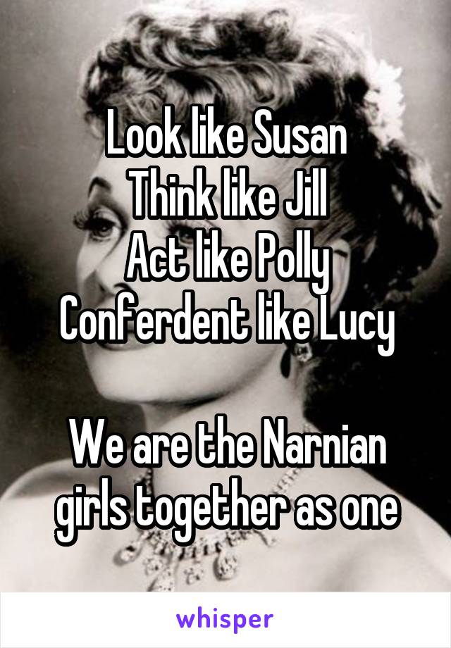 Look like Susan
Think like Jill
Act like Polly
Conferdent like Lucy

We are the Narnian girls together as one