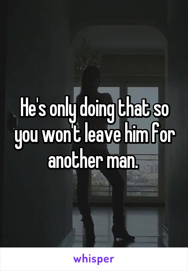 He's only doing that so you won't leave him for another man. 