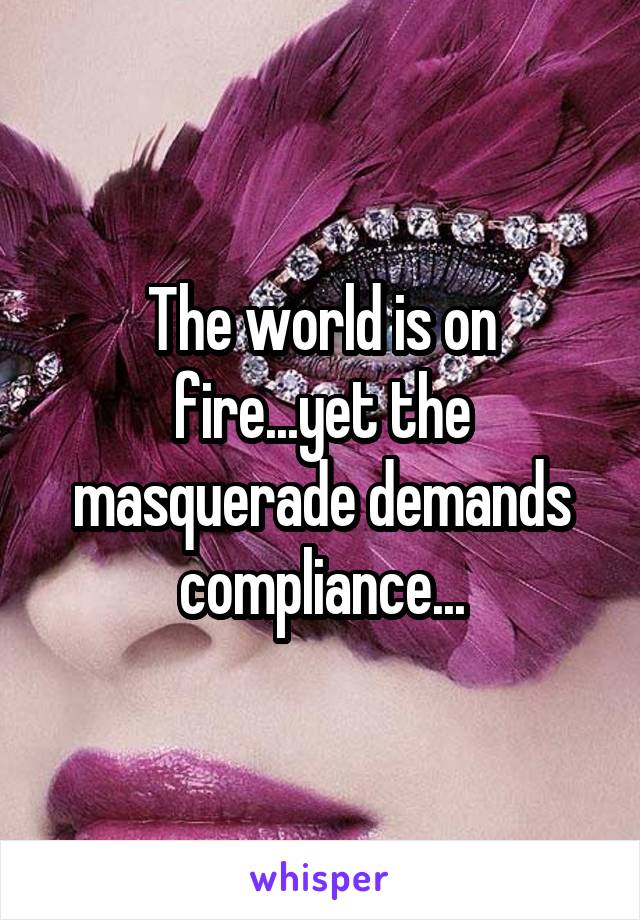 The world is on fire...yet the masquerade demands compliance...