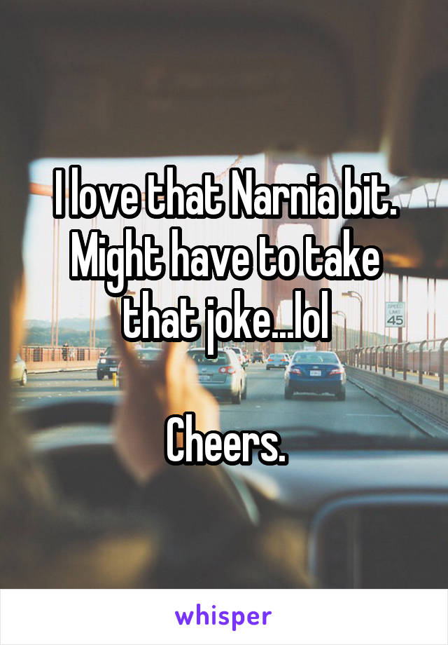 I love that Narnia bit. Might have to take that joke...lol

Cheers.