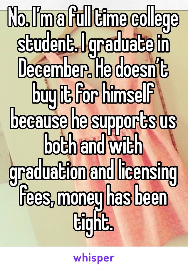 No. I’m a full time college student. I graduate in December. He doesn’t buy it for himself because he supports us both and with graduation and licensing fees, money has been tight. 
