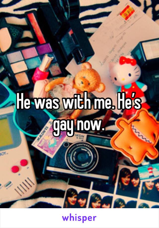 He was with me. He’s gay now. 