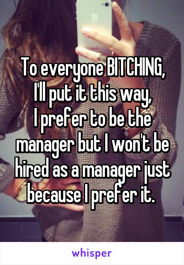 To everyone BITCHING,
I'll put it this way,
I prefer to be the manager but I won't be hired as a manager just because I prefer it. 