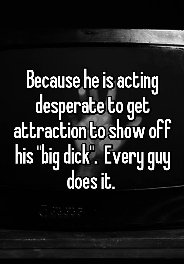 Because He Is Acting Desperate To Get Attraction To Show Off His Big