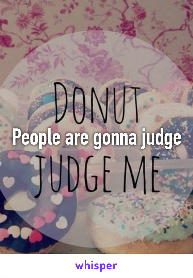 People are gonna judge