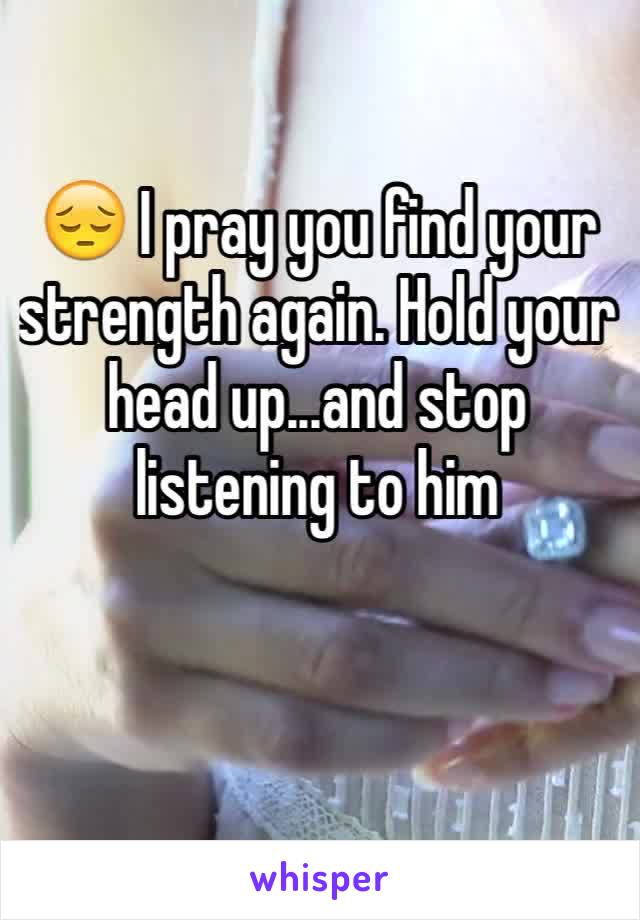 😔 I pray you find your strength again. Hold your head up...and stop listening to him