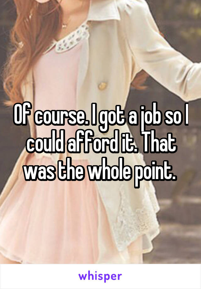 Of course. I got a job so I could afford it. That was the whole point. 