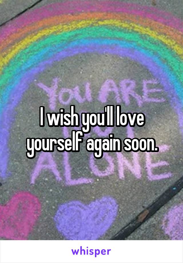 I wish you'll love yourself again soon.