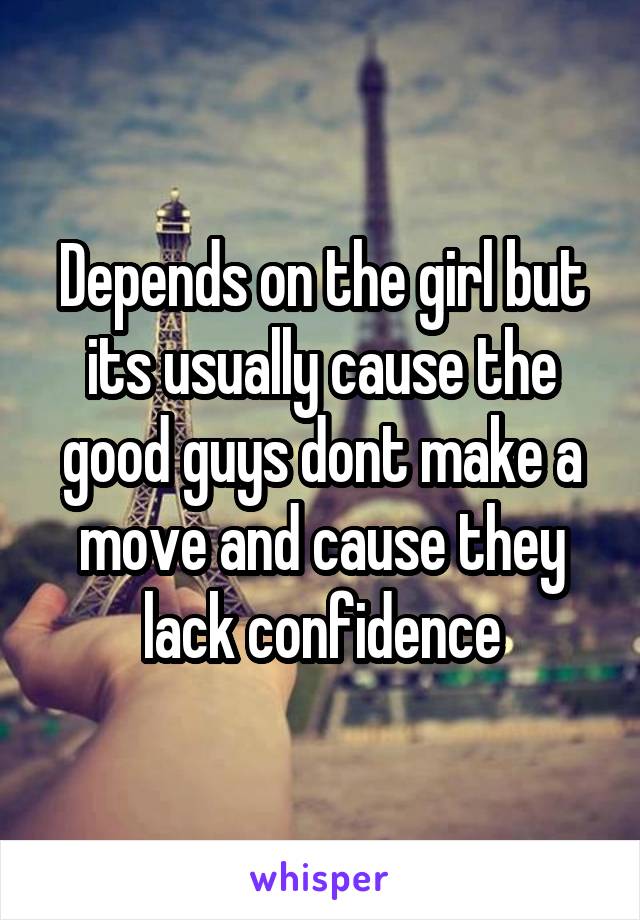 Depends on the girl but its usually cause the good guys dont make a move and cause they lack confidence