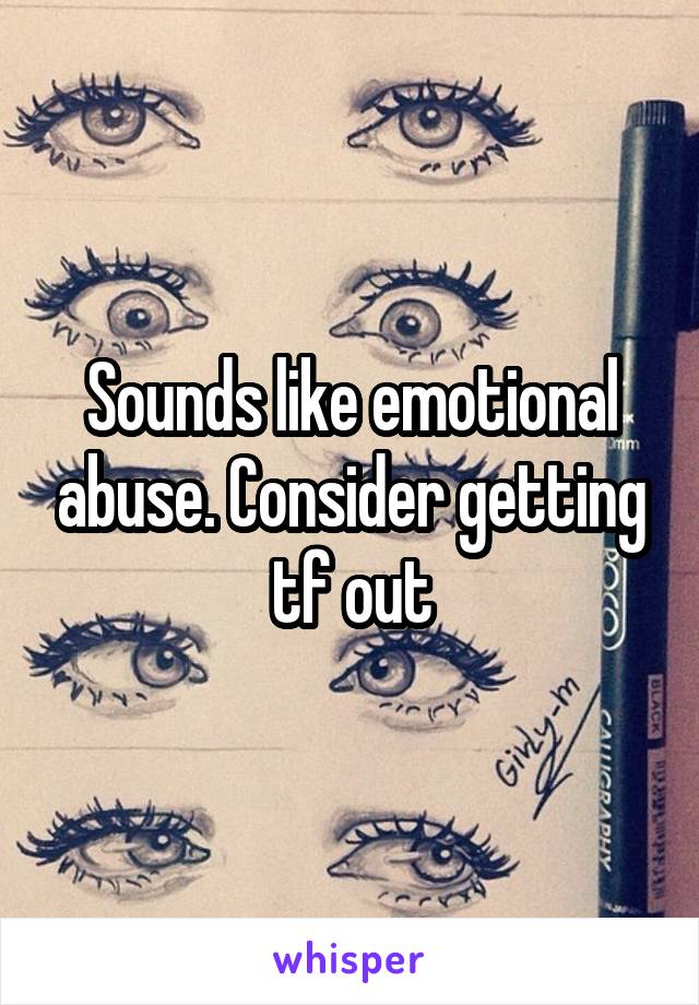 Sounds like emotional abuse. Consider getting tf out