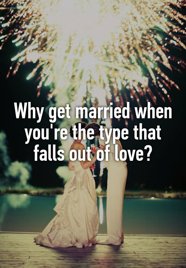 why-get-married-when-you-re-the-type-that-falls-out-of-love