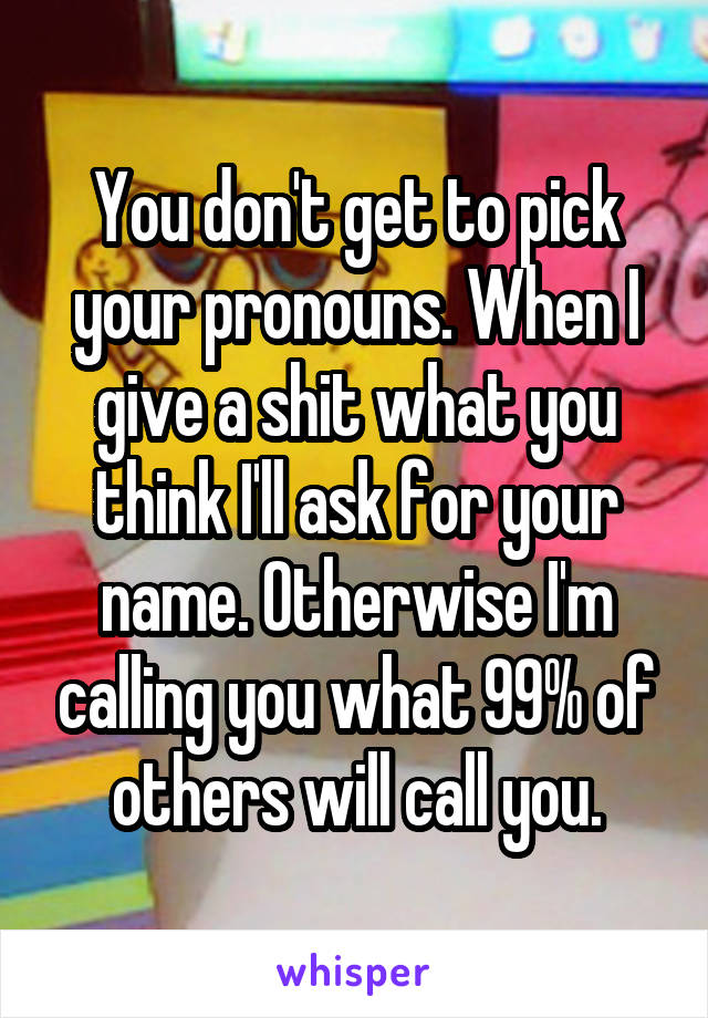 You don't get to pick your pronouns. When I give a shit what you think I'll ask for your name. Otherwise I'm calling you what 99% of others will call you.